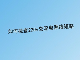 弱电工程公司分享：220v交流电源线短路故障的检查方法