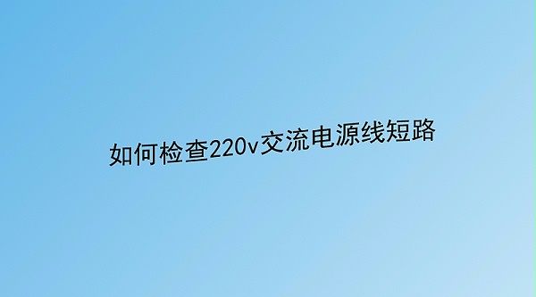 如何检查220v交流电源线短路